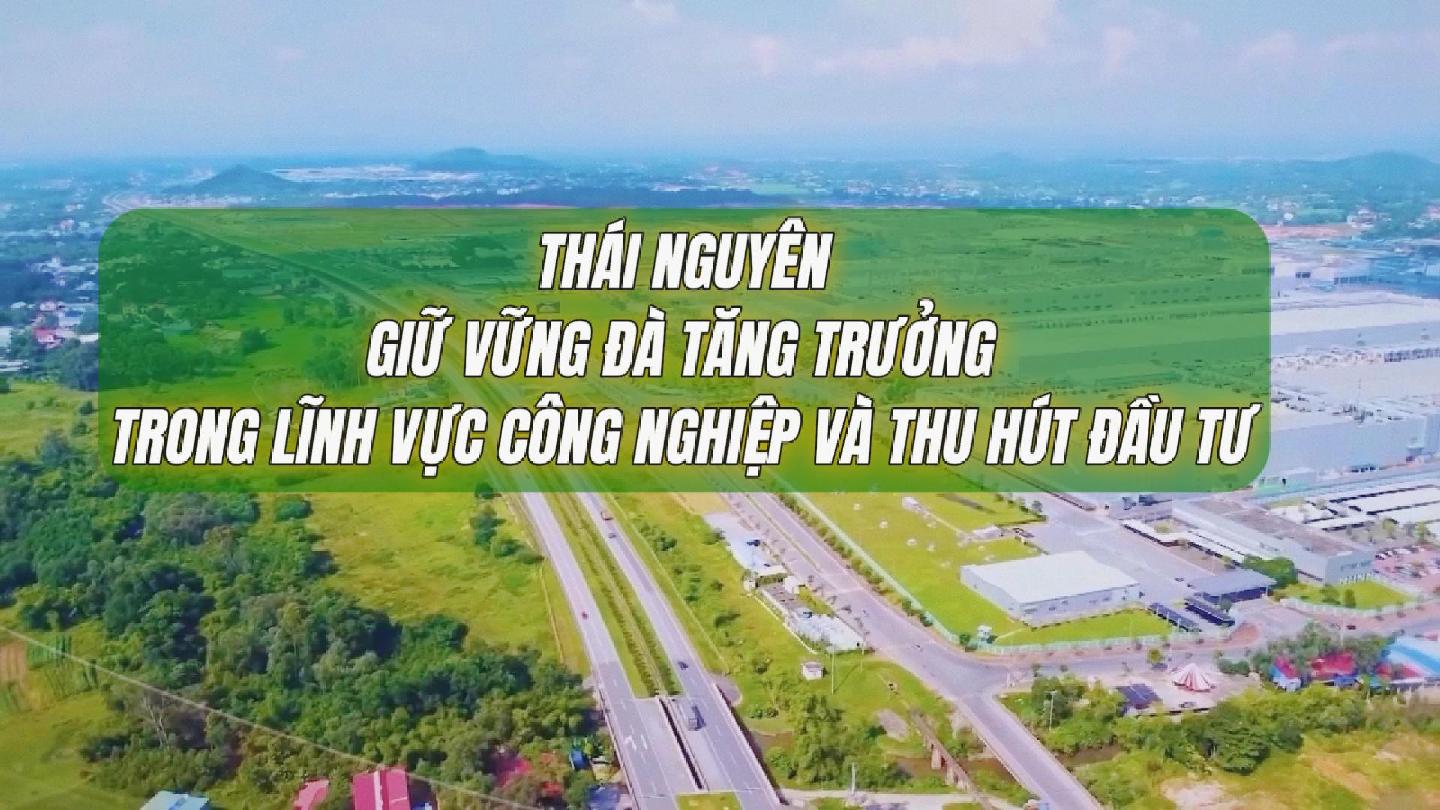 Thái Nguyên - Giữ vững đà tăng trưởng trong lĩnh vực công nghiệp và thu hút đầu tư
